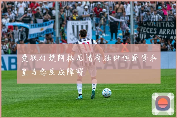 曼联对楚阿梅尼情有独钟但薪资和皇马态度成障碍