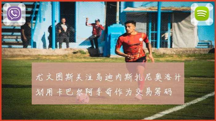 尤文图斯关注乌迪内斯扎尼奥洛计划用卡巴尔阿季奇作为交易筹码