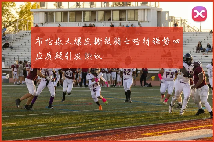 布伦森大爆发撕裂骑士哈特强势回应质疑引发热议