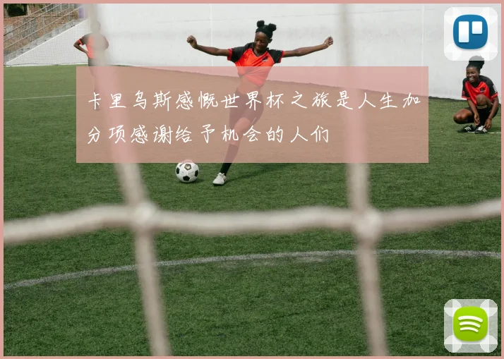 卡里乌斯感慨世界杯之旅是人生加分项感谢给予机会的人们