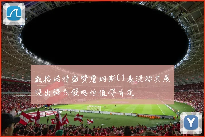 戴格诺特盛赞詹姆斯G1表现称其展现出强烈侵略性值得肯定