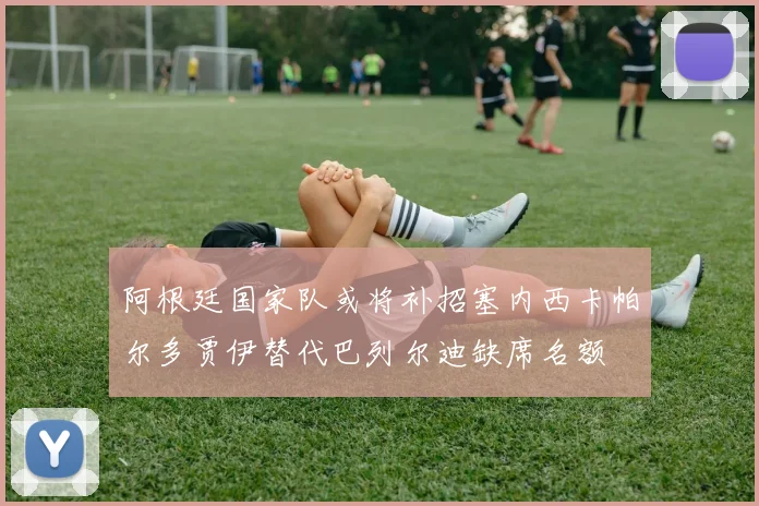 阿根廷国家队或将补招塞内西卡帕尔多贾伊替代巴列尔迪缺席名额