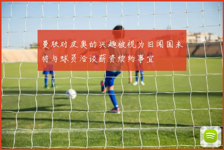 曼联对皮奥的兴趣被视为旧闻国米将与球员洽谈薪资续约事宜