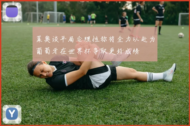 莱奥谈平局合理性称将全力以赴为葡萄牙在世界杯争取更好成绩