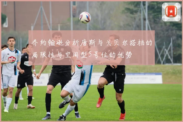 乔约翰逊分析唐斯与戈贝尔搭档的局限性与空间型5号位的优势