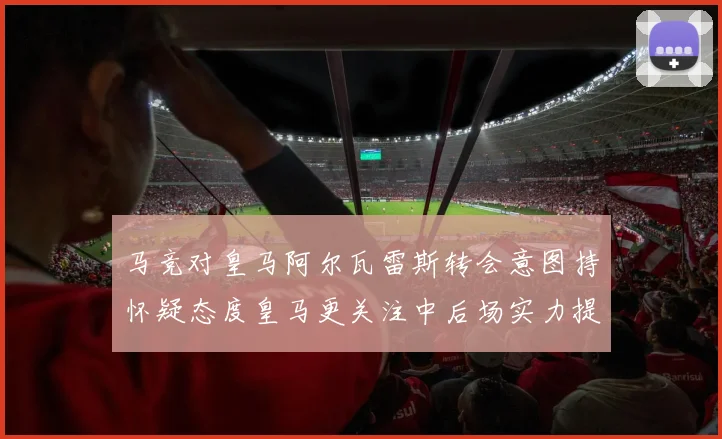马竞对皇马阿尔瓦雷斯转会意图持怀疑态度皇马更关注中后场实力提升