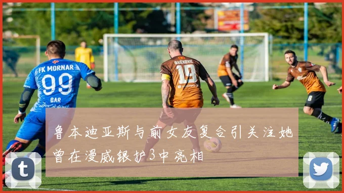鲁本迪亚斯与前女友复合引关注她曾在漫威银护3中亮相