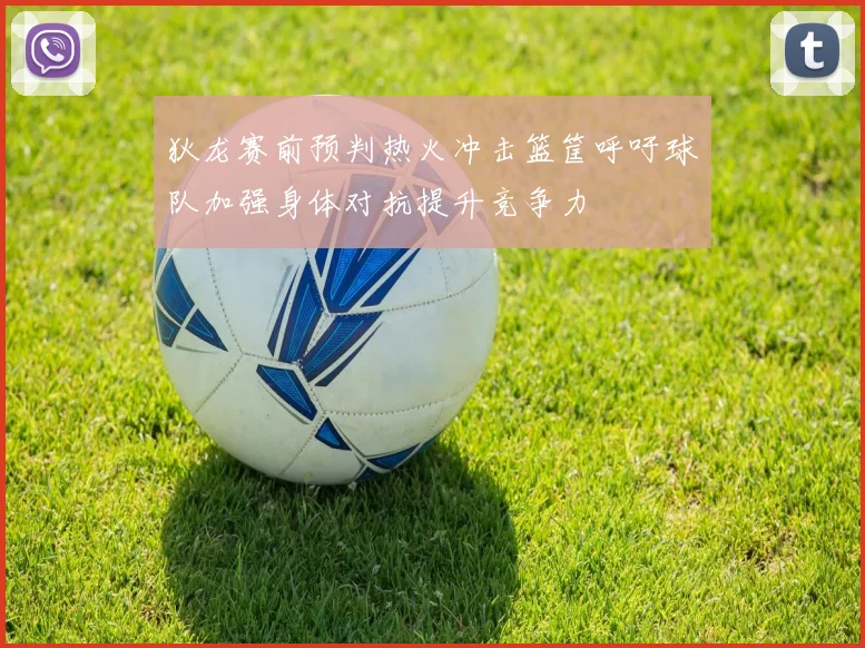 狄龙赛前预判热火冲击篮筐呼吁球队加强身体对抗提升竞争力