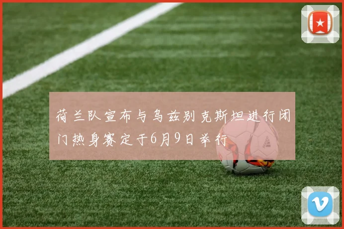 荷兰队宣布与乌兹别克斯坦进行闭门热身赛定于6月9日举行
