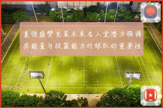 基德盛赞克莱未来名人堂潜力强调其能量与投篮能力对球队的重要性