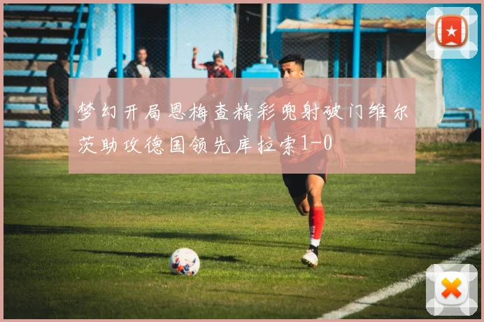 梦幻开局恩梅查精彩兜射破门维尔茨助攻德国领先库拉索1-0
