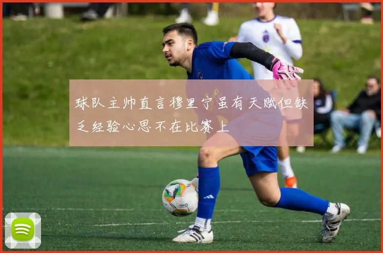 球队主帅直言穆里宁虽有天赋但缺乏经验心思不在比赛上