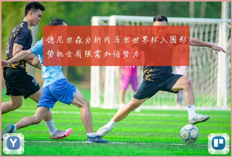 德尼尔森分析内马尔世界杯入围形势机会有限需加倍努力