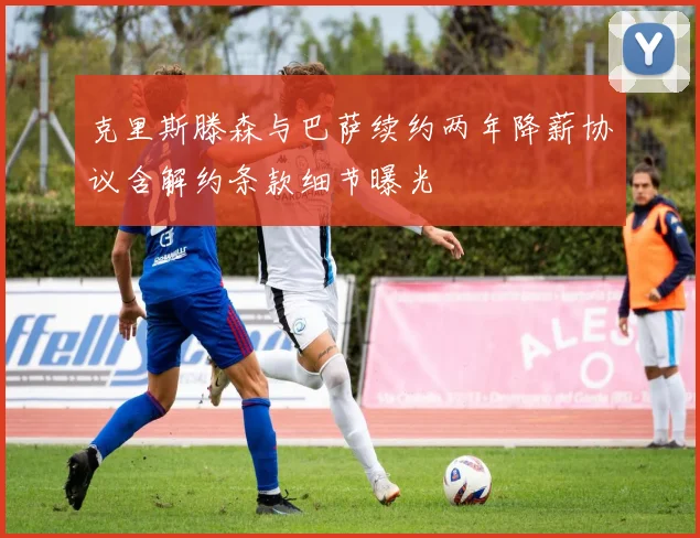 克里斯滕森与巴萨续约两年降薪协议含解约条款细节曝光