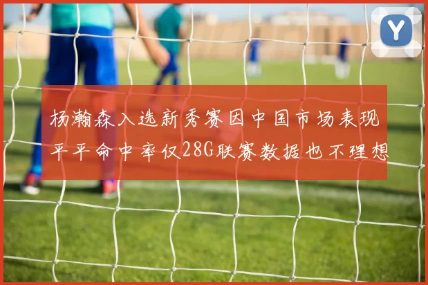 杨瀚森入选新秀赛因中国市场表现平平命中率仅28G联赛数据也不理想