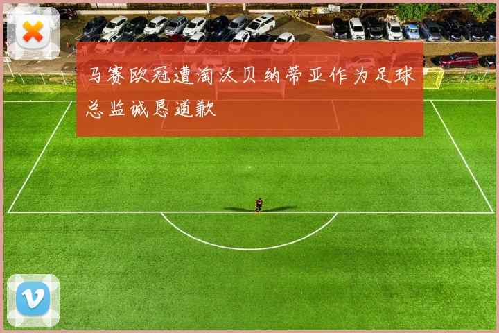 马赛欧冠遭淘汰贝纳蒂亚作为足球总监诚恳道歉