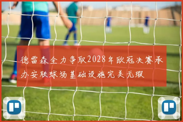 德雷森全力争取2028年欧冠决赛承办安联球场基础设施完美无瑕