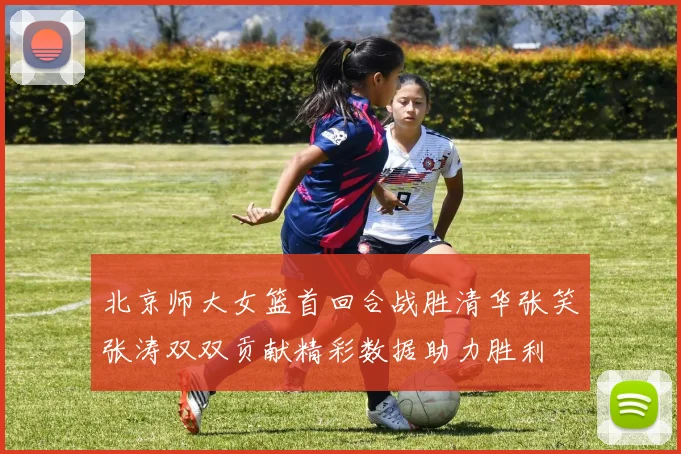 北京师大女篮首回合战胜清华张笑张涛双双贡献精彩数据助力胜利