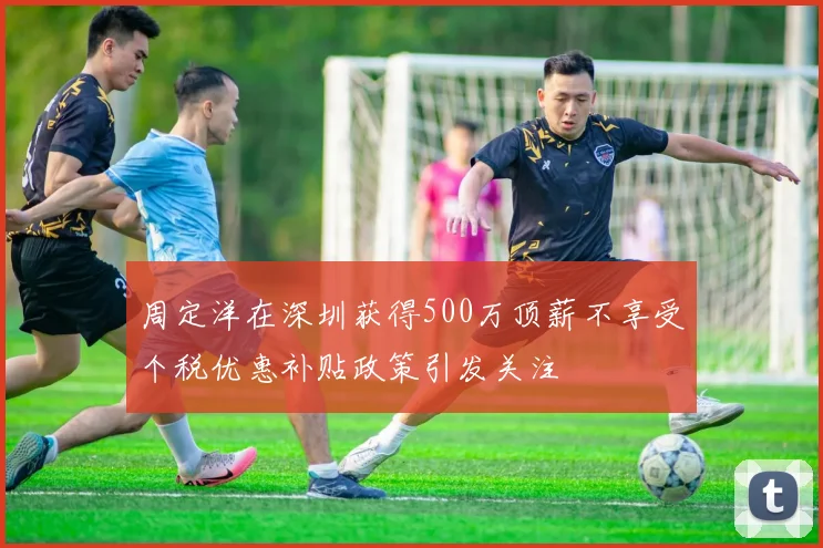 周定洋在深圳获得500万顶薪不享受个税优惠补贴政策引发关注