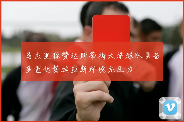 乌杰里称赞达斯蒂梅大学球队具备多重优势适应新环境无压力