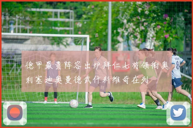 德甲最贵阵容出炉拜仁七将领衔奥利塞迪奥曼德武什科维奇在列