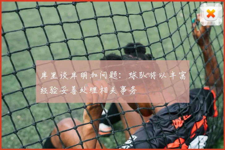 库里谈库明加问题：球队将以丰富经验妥善处理相关事务
