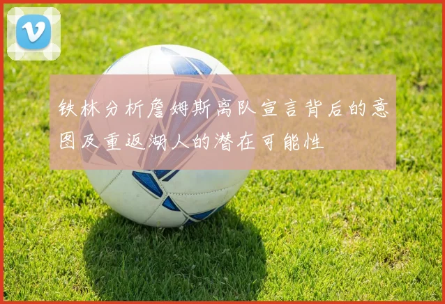 铁林分析詹姆斯离队宣言背后的意图及重返湖人的潜在可能性